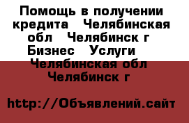 Помощь в получении кредита - Челябинская обл., Челябинск г. Бизнес » Услуги   . Челябинская обл.,Челябинск г.